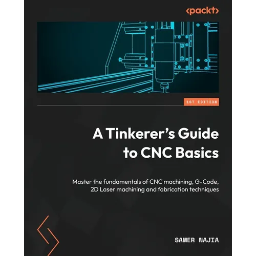 A Tinkerer's Guide to CNC Basics: Master the fundamentals of CNC machining, G-Code, 2D Laser machining and fabrication techniques - Paperback