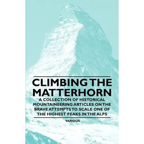 Climbing the Matterhorn - A Collection of Historical Mountaineering Articles on the Brave Attempts to Scale One of the Highest Peaks in the Alps - Paperback