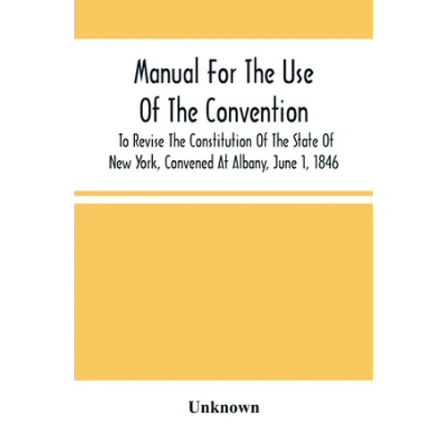 Manual For The Use Of The Convention To Revise The Constitution Of The State Of New York, Convened At Albany, June 1, 1846. Prepared Pursuant To Order - Paperback