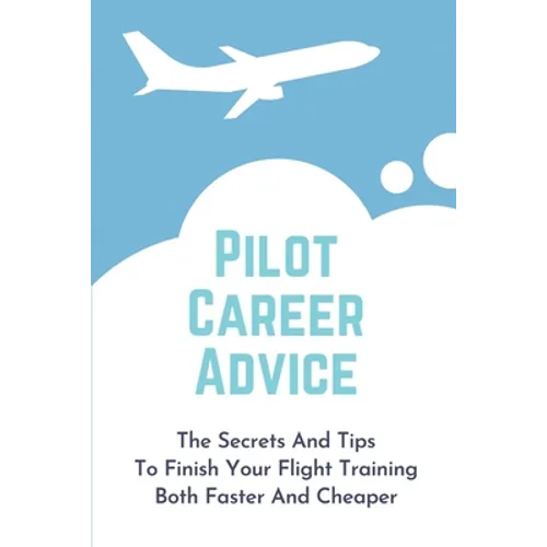 Pilot Career Advice: The Secrets And Tips To Finish Your Flight Training Both Faster And Cheaper: Corporate Pilot Resume - Paperback
