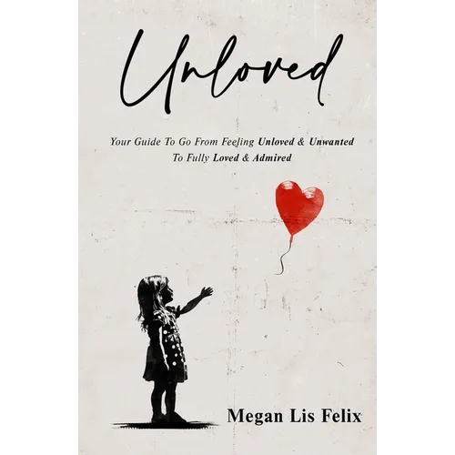 Unloved: Your Guide To Go From Feeling Unloved & Unwanted To Fully Loved & Admired - Paperback