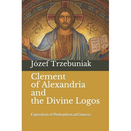 Clement of Alexandria and the Divine Logos: Exposition of Protrepticus ad Graecos - Paperback