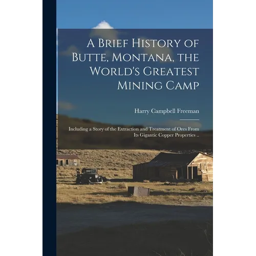 A Brief History of Butte, Montana, the World's Greatest Mining Camp; Including a Story of the Extraction and Treatment of Ores From its Gigantic Coppe - Paperback