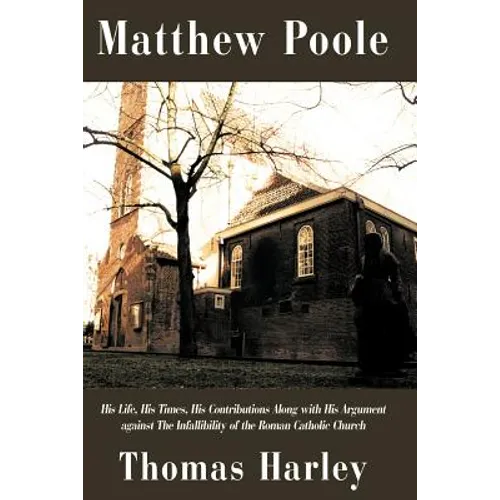 Matthew Poole: His Life, His Times, His Contributions Along with His Argument Against the Infallibility of the Roman Catholic Church - Paperback