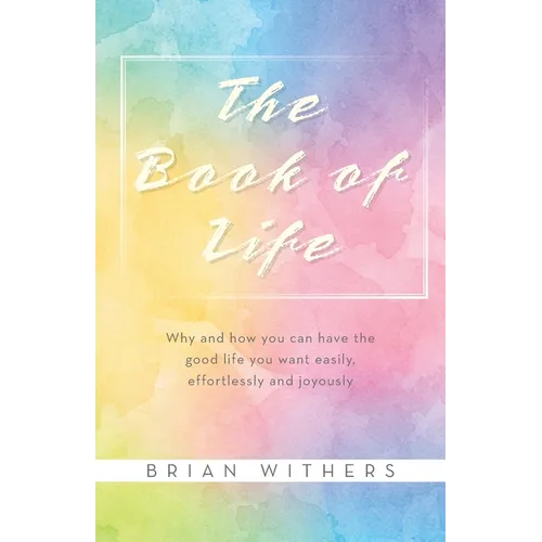 The Book of Life: Why and how you can have the good life you want easily, effortlessly and joyously - Paperback