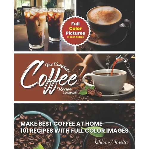 The Complete Coffee Recipe Cookbook: 101 Full Color Picture Recipe Edition Make Barista Like Coffee at Home - Paperback