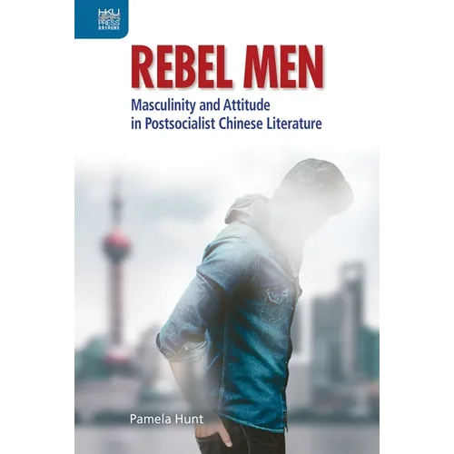 Rebel Men: Masculinity and Attitude in Postsocialist Chinese Literature - Hardcover