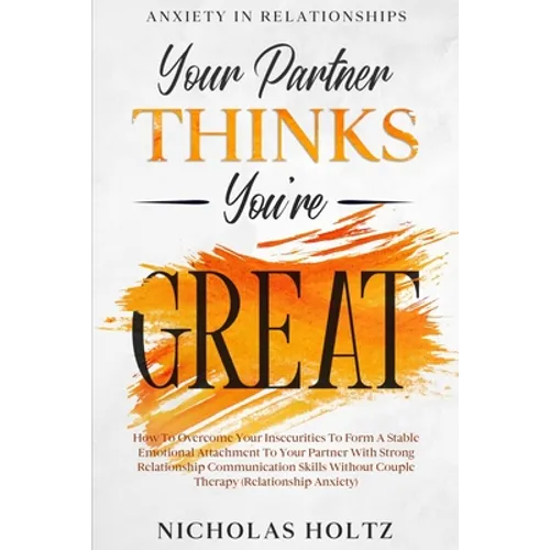 Anxiety In Relationships: Your Partner Thinks You're Great - How To Overcome Your Insecurities To Form A Stable Emotional Attachment To Your Par - Paperback