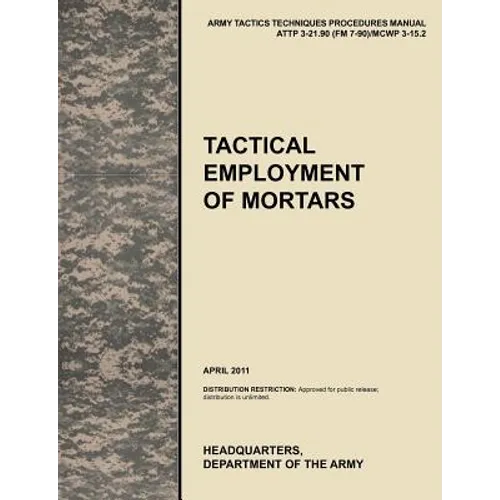 Tactical Employment of Mortars: The official U.S. Army Tactics, Techniques, and Procedures manual ATTP 3-21.90 (FM 7-90)/MCWP 3-15.2 (April 2011) - Paperback