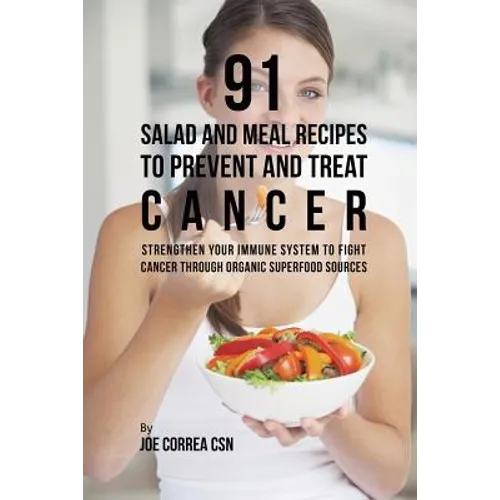 91 Salad and Meal Recipes to Prevent and Treat Cancer: Strengthen Your Immune System to Fight Cancer through Organic Superfood Sources - Paperback