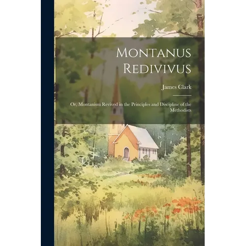 Montanus Redivivus: Or, Montanism Revived in the Principles and Discipline of the Methodists - Paperback