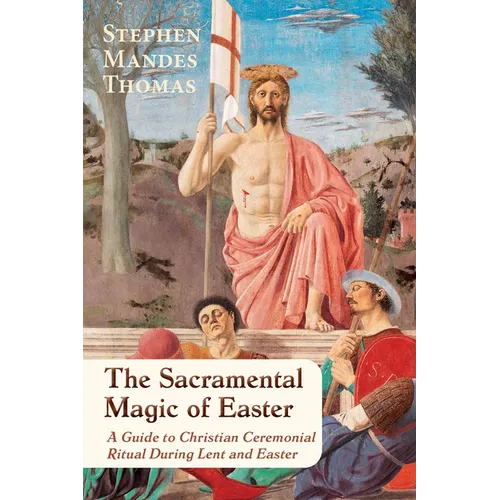 The Sacramental Magic of Easter: A Guide to Christian Ceremonial Ritual During Lent and Easter - Paperback
