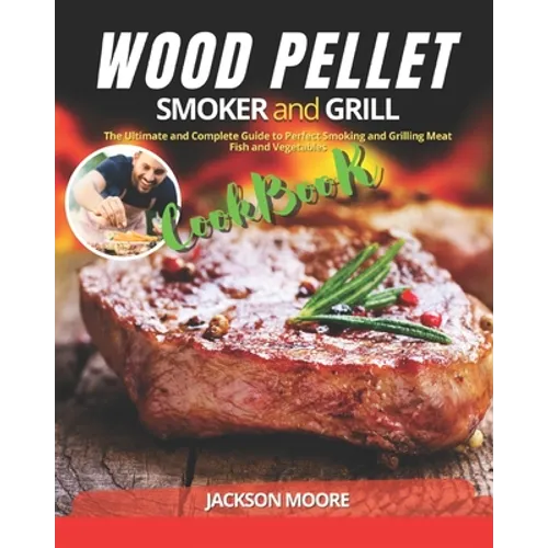 Wood Pellet Smoker and Grill Cookbook: The Ultimate and Complete Guide to Perfect Smoking and Grilling Meat, Fish and Vegetables - Paperback