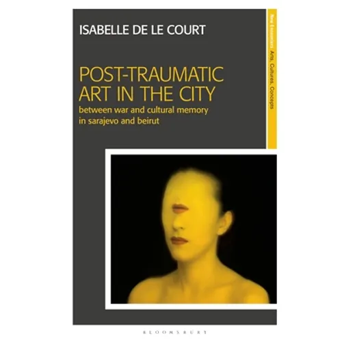 Post-Traumatic Art in the City: Between War and Cultural Memory in Sarajevo and Beirut - Paperback