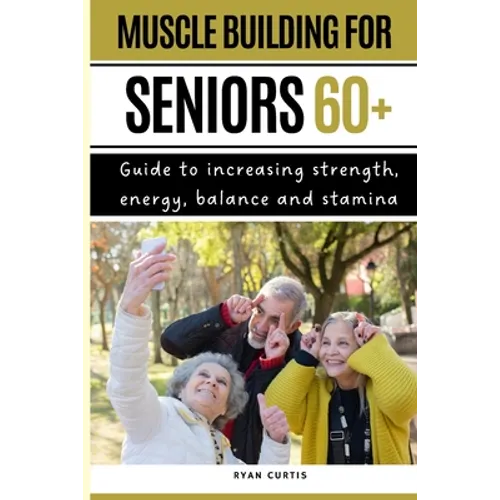 Muscle Buiding For Seniors 60+: Guide To Increasing Strength, Energy, Balance And Stamina - Paperback