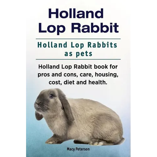 Holland Lop Rabbit. Holland Lop Rabbits as pets. Holland Lop Rabbit book for pros and cons, care, housing, cost, diet and health. - Paperback