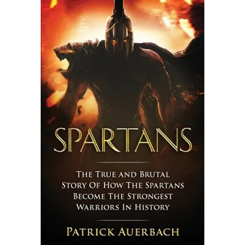 Spartans: The True and Brutal Story Of How The Spartans Become The Strongest Warriors In History - Paperback