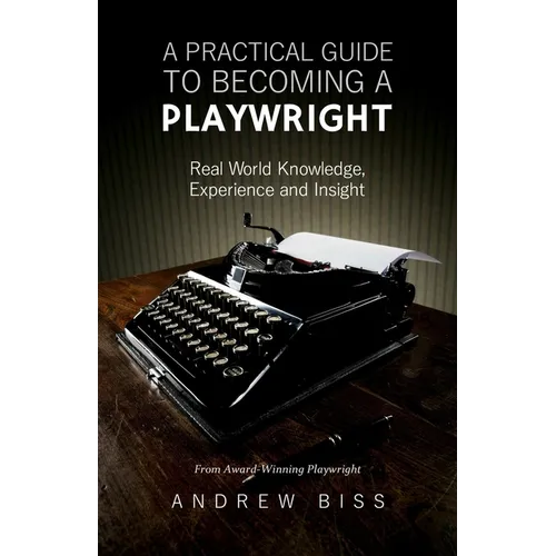 A Practical Guide to Becoming a Playwright: Real World Knowledge, Experience and Insight - Paperback