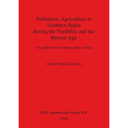 Prehistoric Agriculture in Southern Spain during the Neolithic and the Bronze Age: The application of ethnographic models - Paperback
