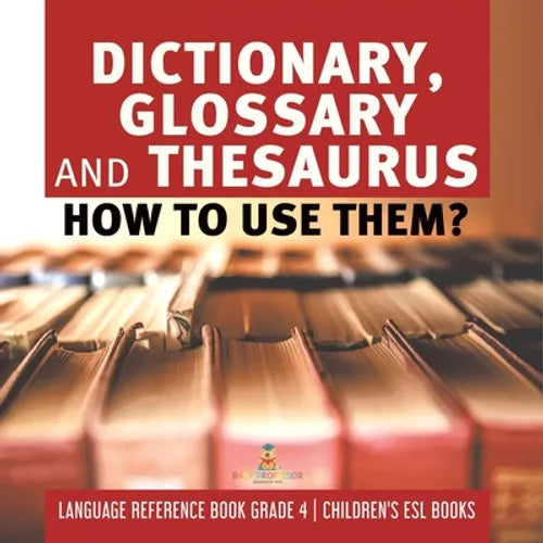 Dictionary, Glossary and Thesaurus: How To Use Them? Language Reference Book Grade 4 Children's ESL Books - Paperback