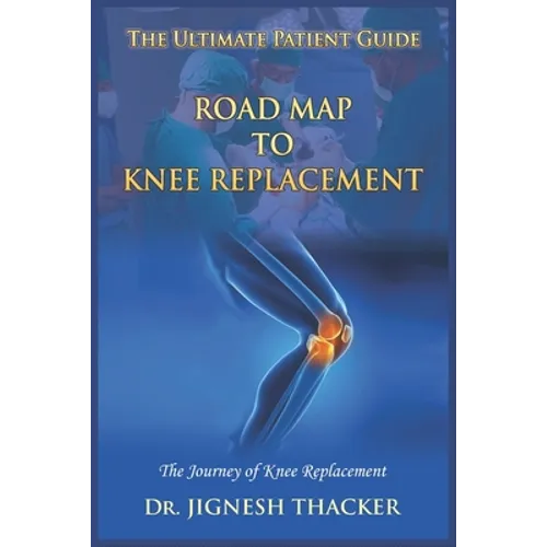 Road Map to Knee Replacement: The Journey Of Knee Replacement, Ultimate Patient Guide - Paperback
