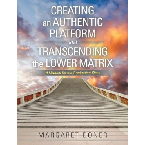 Creating an Authentic Platform and Transcending the Lower Matrix: A Manual for the Graduating Class - Paperback