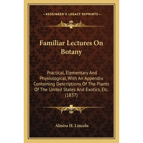 Familiar Lectures on Botany: Practical, Elementary and Physiological, with an Appendix Containing Descriptions of the Plants of the United States a - Paperback