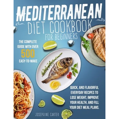 Mediterranean Diet Cookbook for Beginners: The Complete Guide With Over 500 Easy-To-Make, Quick, And Flavorful Everyday Recipes To Lose Weight, Improv - Paperback
