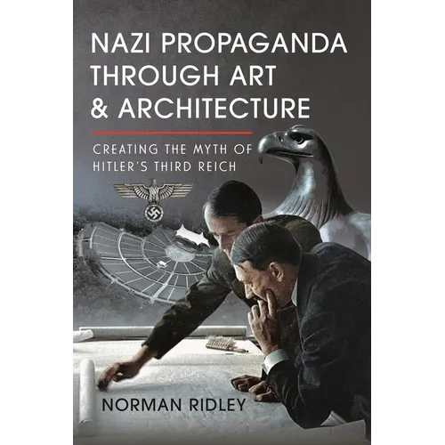 Nazi Propaganda Through Art and Architecture: Creating the Myth of Hitler's Third Reich - Hardcover
