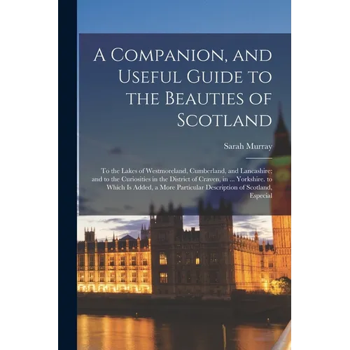 A Companion, and Useful Guide to the Beauties of Scotland: To the Lakes of Westmoreland, Cumberland, and Lancashire; and to the Curiosities in the Dis - Paperback