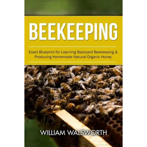 Beekeeping: Exact Blueprint for Learning Backyard Beekeeping & Producing Homemade Natural Organic Honey - Paperback