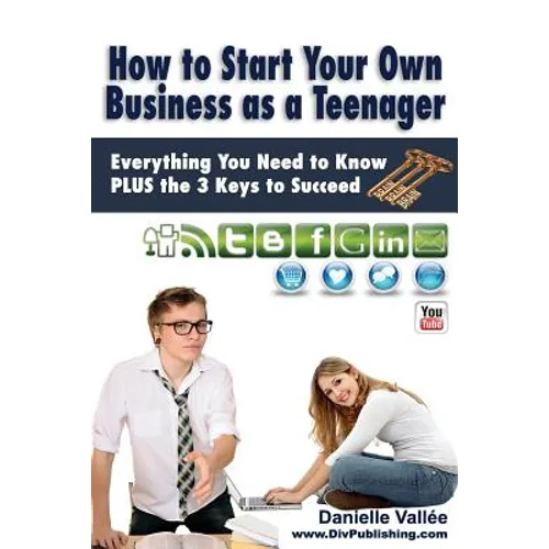 How to Start Your Own Business as a Teenager: Everything You Need to Know PLUS the Three Keys to Succeed - Paperback