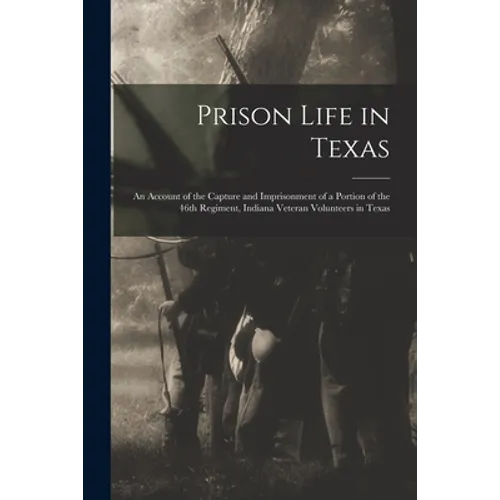 Prison Life in Texas: an Account of the Capture and Imprisonment of a Portion of the 46th Regiment, Indiana Veteran Volunteers in Texas - Paperback