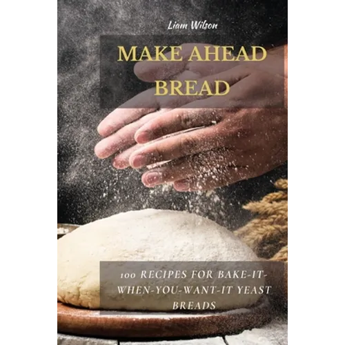 Make Ahead Bread: 100 Recipes for Bake-It-When-You-Want-It Yeast Breads - Paperback