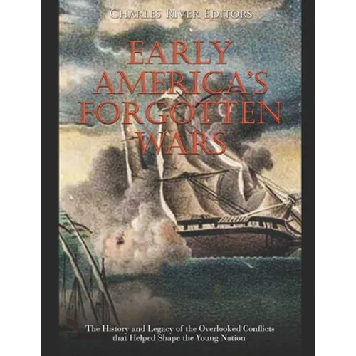 Early America's Forgotten Wars: The History and Legacy of the Overlooked Conflicts that Helped Shape the Young Nation - Paperback