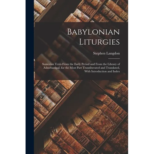 Babylonian Liturgies; Sumerian Texts From the Early Period and From the Library of Ashurbanipal, for the Most Part Transliterated and Translated, With - Paperback