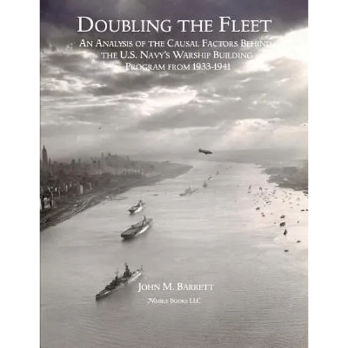 Doubling The Fleet: An Analysis of the Causal Factors Behind the U.S. Navy's Warship Building Program from 1933-1941 - Paperback