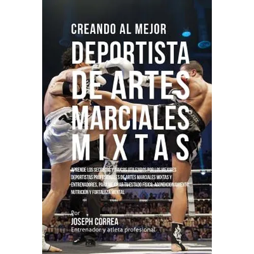 Creando Al Mejor Deportista de Artes Marciales Mixtas: Aprende Los Secretos Y Trucos Utilizados Por Los Mejores Deportistas Profesionales de Artes Mar - Paperback