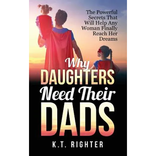 Why Daughters Need Their Dads: The Powerful Secrets That Will Help Any Woman Finally Reach Her Dreams - Hardcover