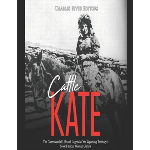 Cattle Kate: The Controversial Life and Legend of the Wyoming Territory's Most Famous Woman Outlaw - Paperback