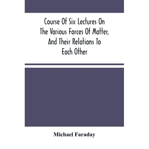 Course Of Six Lectures On The Various Forces Of Matter, And Their Relations To Each Other - Paperback