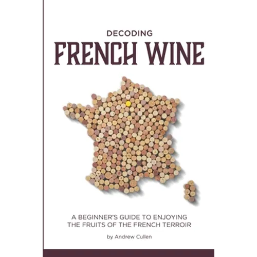 Decoding French Wine: A Beginner's Guide to Enjoying the Fruits of the French Terroir - Paperback