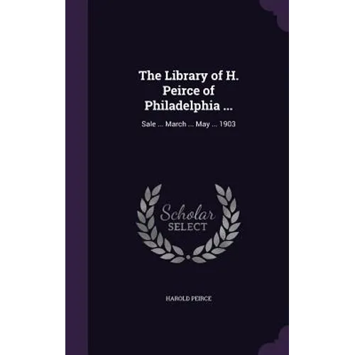 The Library of H. Peirce of Philadelphia ...: Sale ... March ... May ... 1903 - Hardcover
