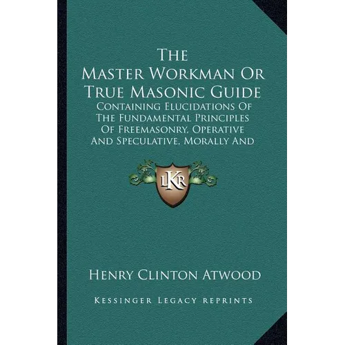 The Master Workman or True Masonic Guide: Containing Elucidations of the Fundamental Principles of Freemasonry, Operative and Speculative, Morally and - Paperback