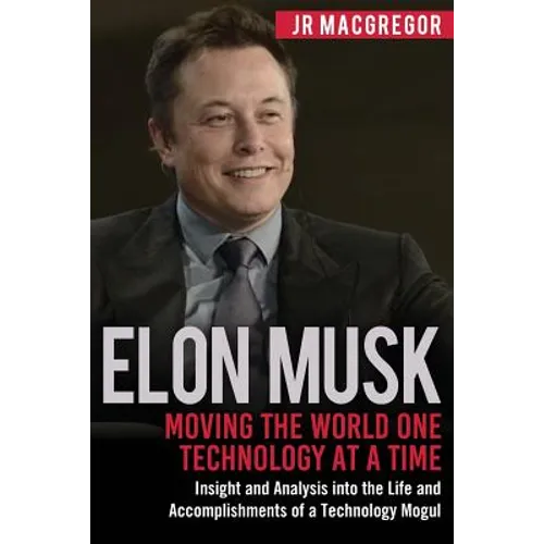 Elon Musk: Moving the World One Technology at a Time: Insight and Analysis into the Life and Accomplishments of a Technology Mogu - Paperback