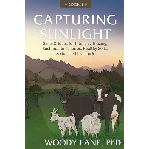 Capturing Sunlight, Book 1: Skills & Ideas for Intensive Grazing, Sustainable Pastures, Healthy Soils, & Grassfed Livestock - Paperback