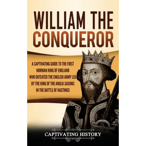 William the Conqueror: A Captivating Guide to the First Norman King of England Who Defeated the English Army Led by the King of the Anglo-Sax - Hardcover