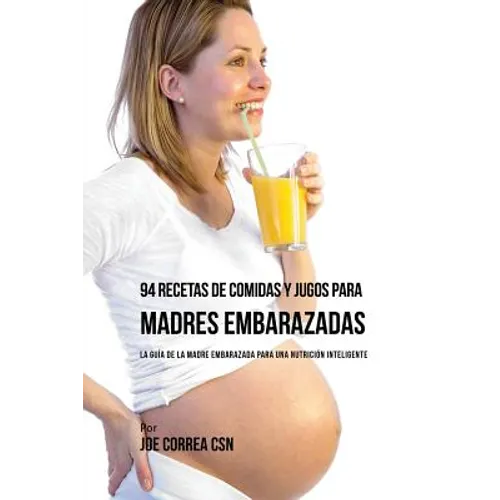 94 Recetas de Comidas y Jugos Para Madres Embarazadas: La Guía De La Madre Embarazadas Para Una Nutrición Inteligente - Paperback