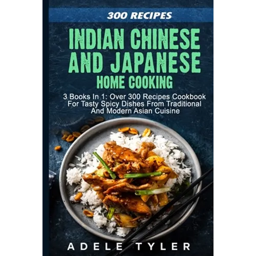 Indian Chinese and Japanese Home Cooking: 3 Books In 1: Over 300 Recipes Cookbook For Tasty Spicy Dishes From Traditional And Modern Asian Cuisine - Paperback