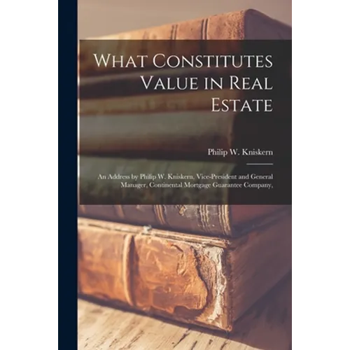 What Constitutes Value in Real Estate: an Address by Philip W. Kniskern, Vice-President and General Manager, Continental Mortgage Guarantee Company, - Paperback